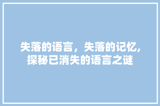 失落的语言，失落的记忆,探秘已消失的语言之谜