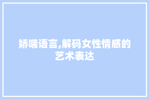 娇喘语言,解码女性情感的艺术表达