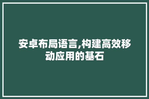 安卓布局语言,构建高效移动应用的基石