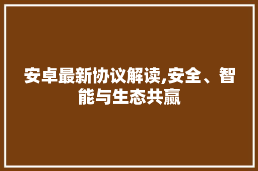 安卓最新协议解读,安全、智能与生态共赢