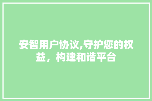 安智用户协议,守护您的权益，构建和谐平台