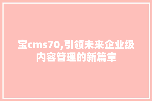 宝cms70,引领未来企业级内容管理的新篇章