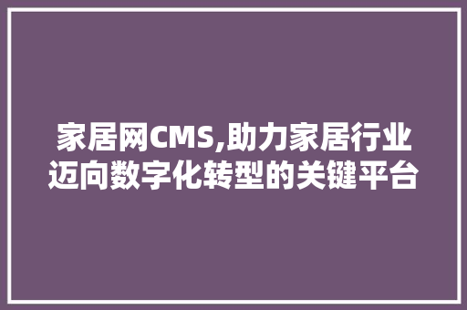 家居网CMS,助力家居行业迈向数字化转型的关键平台