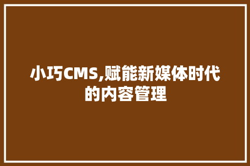 小巧CMS,赋能新媒体时代的内容管理