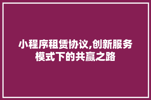 小程序租赁协议,创新服务模式下的共赢之路