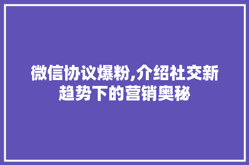 微信协议爆粉,介绍社交新趋势下的营销奥秘