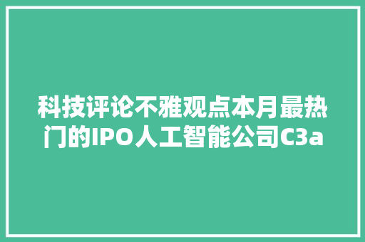 科技评论不雅观点本月最热门的IPO人工智能公司C3ai