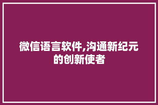 微信语言软件,沟通新纪元的创新使者