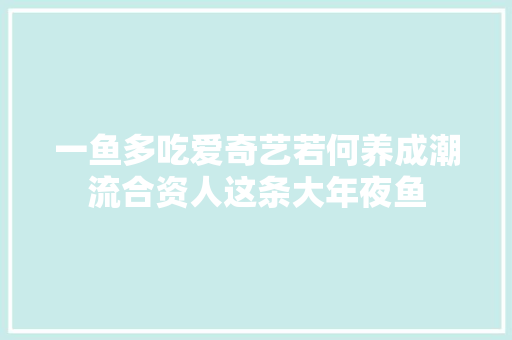 一鱼多吃爱奇艺若何养成潮流合资人这条大年夜鱼