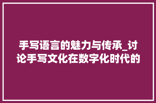 手写语言的魅力与传承_讨论手写文化在数字化时代的价值