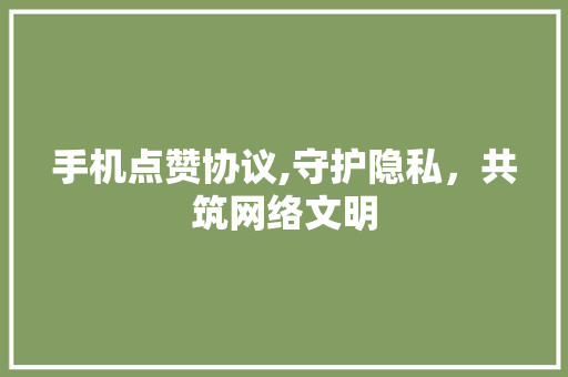 手机点赞协议,守护隐私，共筑网络文明