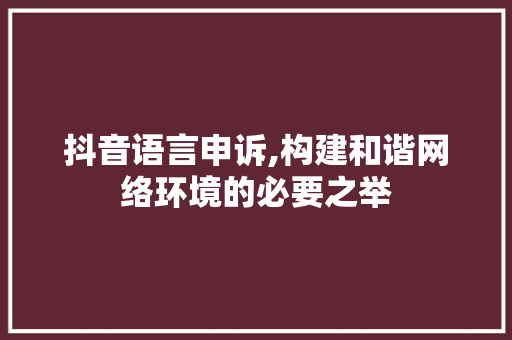 抖音语言申诉,构建和谐网络环境的必要之举