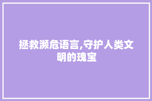 拯救濒危语言,守护人类文明的瑰宝