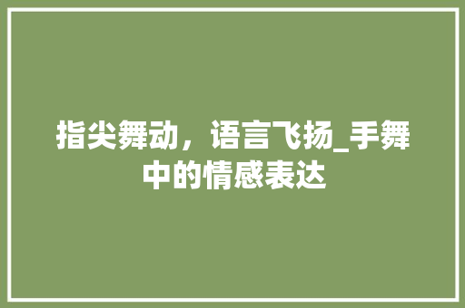 指尖舞动，语言飞扬_手舞中的情感表达