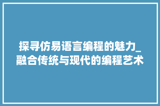 探寻仿易语言编程的魅力_融合传统与现代的编程艺术