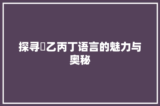 探寻曱乙丙丁语言的魅力与奥秘