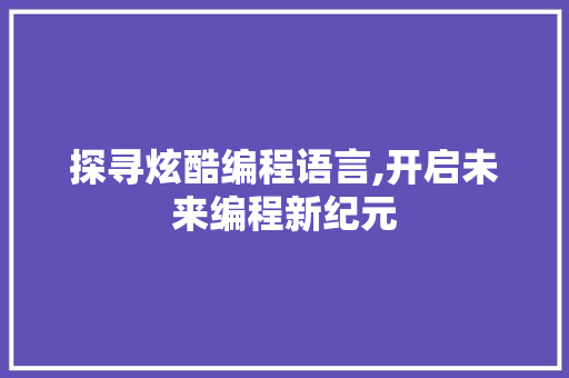 探寻炫酷编程语言,开启未来编程新纪元