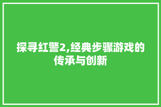 探寻红警2,经典步骤游戏的传承与创新