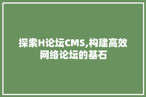 探索H论坛CMS,构建高效网络论坛的基石