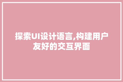 探索UI设计语言,构建用户友好的交互界面