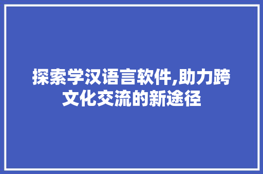 探索学汉语言软件,助力跨文化交流的新途径