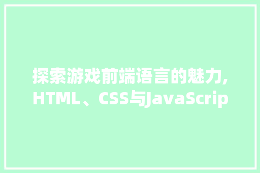 探索游戏前端语言的魅力,HTML、CSS与JavaScript的完美融合