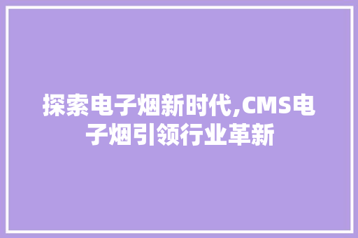 探索电子烟新时代,CMS电子烟引领行业革新