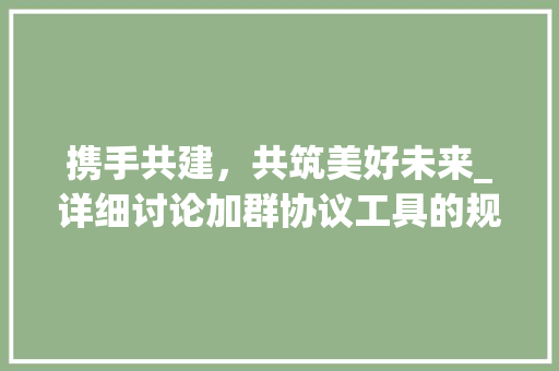 携手共建，共筑美好未来_详细讨论加群协议工具的规范与价值