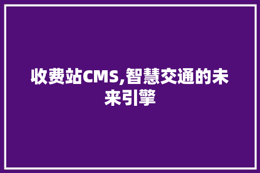 收费站CMS,智慧交通的未来引擎