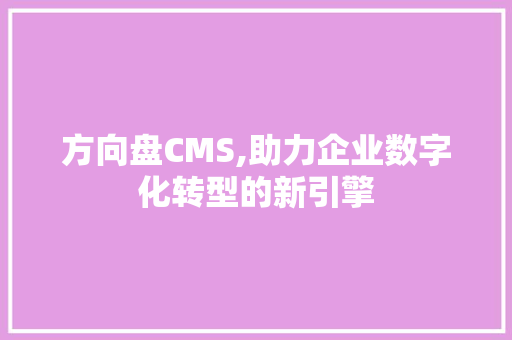 方向盘CMS,助力企业数字化转型的新引擎