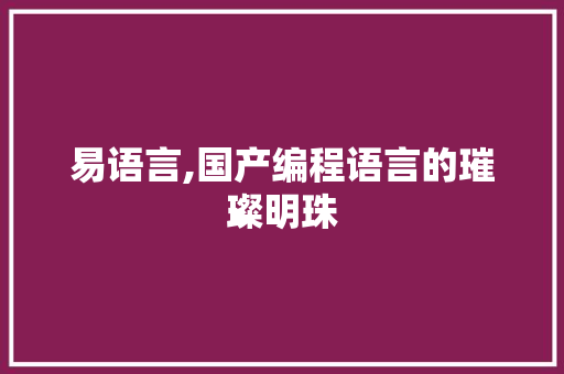 易语言,国产编程语言的璀璨明珠