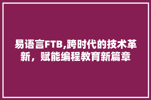 易语言FTB,跨时代的技术革新，赋能编程教育新篇章