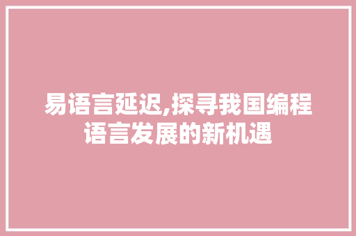 易语言延迟,探寻我国编程语言发展的新机遇