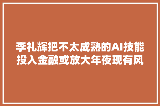 李礼辉把不太成熟的AI技能投入金融或放大年夜现有风险产生新风险