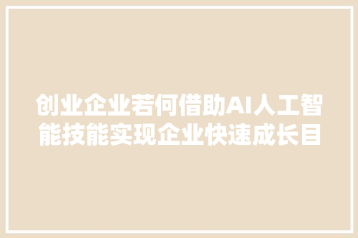 创业企业若何借助AI人工智能技能实现企业快速成长目标