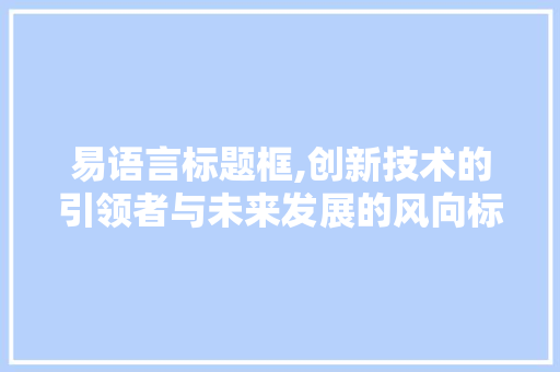 易语言标题框,创新技术的引领者与未来发展的风向标