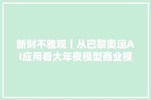 新财不雅观丨从巴黎奥运AI应用看大年夜模型商业模式演进之路