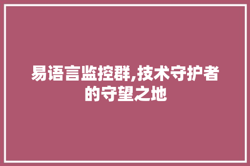 易语言监控群,技术守护者的守望之地