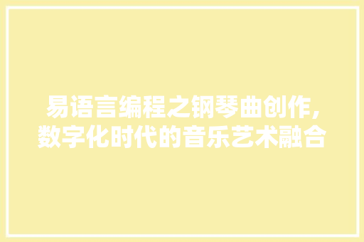 易语言编程之钢琴曲创作,数字化时代的音乐艺术融合