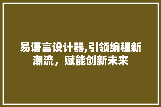 易语言设计器,引领编程新潮流，赋能创新未来