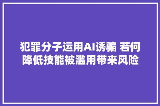 犯罪分子运用AI诱骗 若何降低技能被滥用带来风险