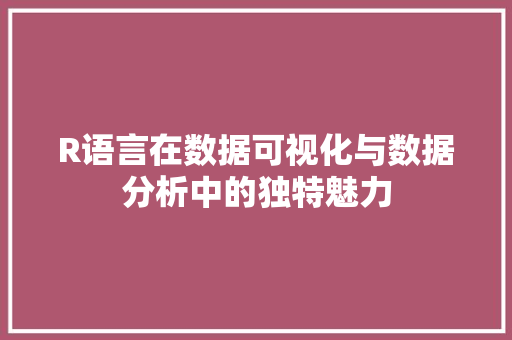 R语言在数据可视化与数据分析中的独特魅力