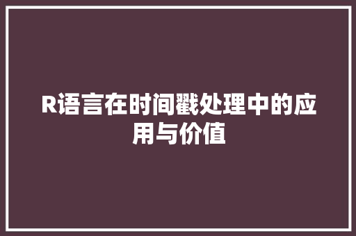 R语言在时间戳处理中的应用与价值