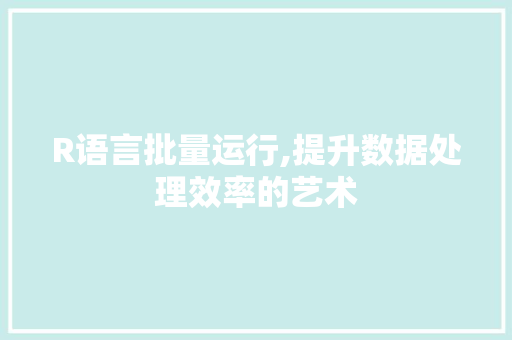 R语言批量运行,提升数据处理效率的艺术