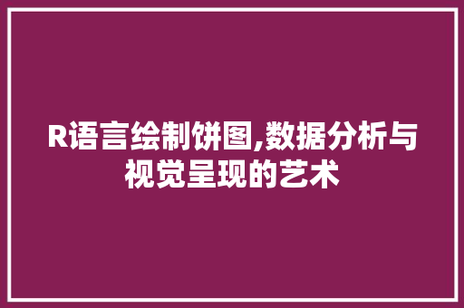 R语言绘制饼图,数据分析与视觉呈现的艺术