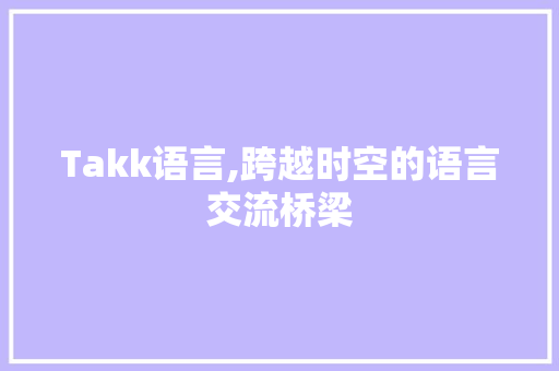 Takk语言,跨越时空的语言交流桥梁