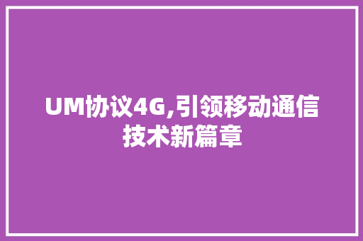 UM协议4G,引领移动通信技术新篇章