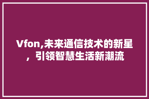 Vfon,未来通信技术的新星，引领智慧生活新潮流