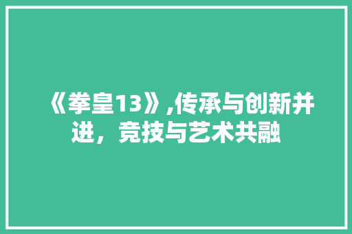 《拳皇13》,传承与创新并进，竞技与艺术共融