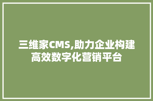 三维家CMS,助力企业构建高效数字化营销平台